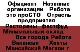 Официант › Название организации ­ Работа-это проСТО › Отрасль предприятия ­ Рестораны, фастфуд › Минимальный оклад ­ 30 000 - Все города Работа » Вакансии   . Ханты-Мансийский,Мегион г.